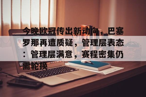 九游体育下载-今晚欧冠传出新动向，巴塞罗那再遭质疑，管理层表态：管理层满意，赛程密集仍需轮换的简单介绍
