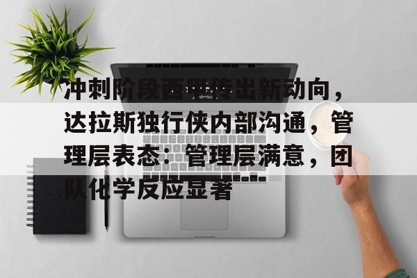 九游体育APP-冲刺阶段西甲传出新动向，达拉斯独行侠内部沟通，管理层表态：管理层满意，团队化学反应显著的简单介绍