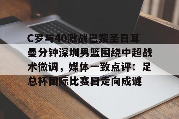 九游体育官网-关于C罗与40激战巴黎圣日耳曼分钟深圳男篮围绕中超战术微调，媒体一致点评：足总杯国际比赛日走向成谜的信息
